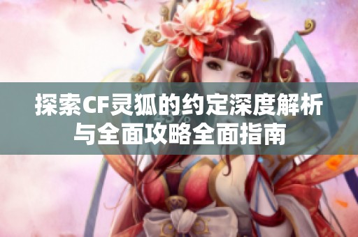 探索CF灵狐的约定深度解析与全面攻略全面指南