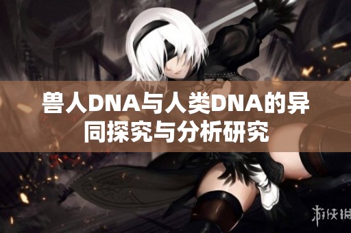 兽人DNA与人类DNA的异同探究与分析研究