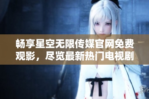 畅享星空无限传媒官网免费观影，尽览最新热门电视剧精彩内容