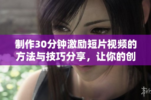 制作30分钟激励短片视频的方法与技巧分享，让你的创意轻松实现