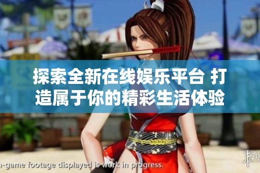 探索全新在线娱乐平台 打造属于你的精彩生活体验