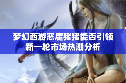 梦幻西游恶魔猪猪能否引领新一轮市场热潮分析