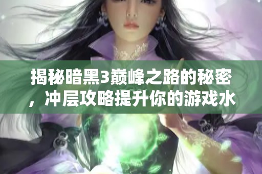 揭秘暗黑3巅峰之路的秘密，冲层攻略提升你的游戏水平与技巧