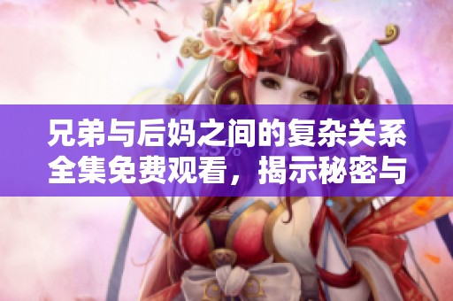 兄弟与后妈之间的复杂关系全集免费观看，揭示秘密与情感的碰撞