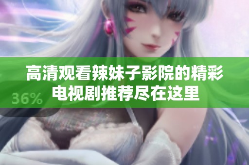 高清观看辣妹子影院的精彩电视剧推荐尽在这里