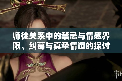 师徒关系中的禁忌与情感界限、纠葛与真挚情谊的探讨