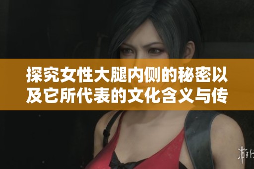 探究女性大腿内侧的秘密以及它所代表的文化含义与传说