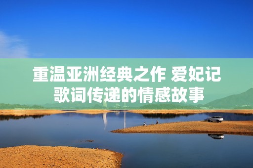 重温亚洲经典之作 爱妃记 歌词传递的情感故事