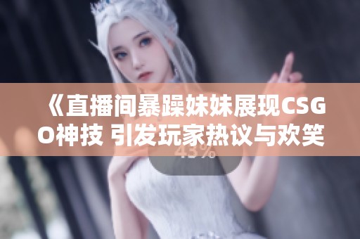 《直播间暴躁妹妹展现CSGO神技 引发玩家热议与欢笑》
