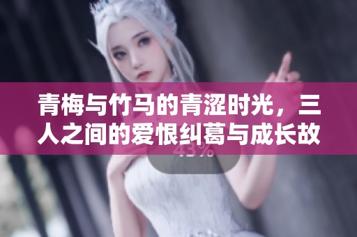 青梅与竹马的青涩时光，三人之间的爱恨纠葛与成长故事