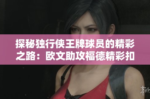 探秘独行侠王牌球员的精彩之路：欧文助攻福德精彩扣篮解析