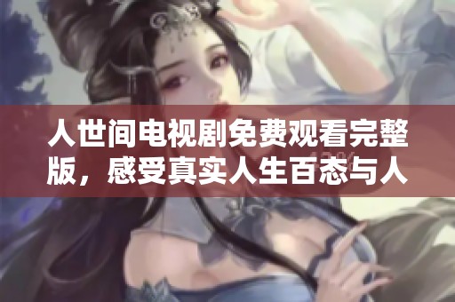 人世间电视剧免费观看完整版，感受真实人生百态与人情冷暖