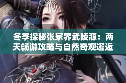 冬季探秘张家界武陵源：两天畅游攻略与自然奇观邂逅之旅