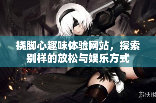 挠脚心趣味体验网站，探索别样的放松与娱乐方式