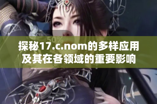探秘17.c.nom的多样应用及其在各领域的重要影响