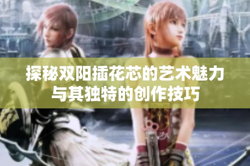 探秘双阳插花芯的艺术魅力与其独特的创作技巧