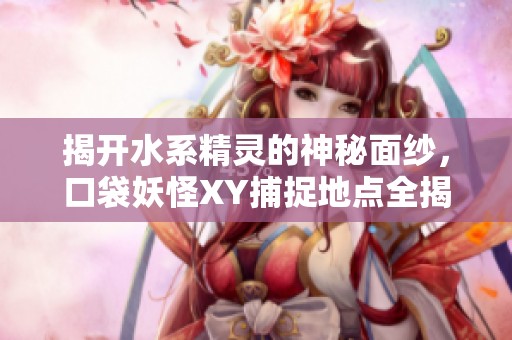 揭开水系精灵的神秘面纱，口袋妖怪XY捕捉地点全揭秘