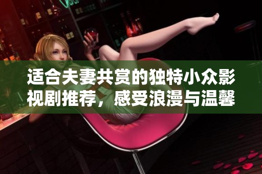 适合夫妻共赏的独特小众影视剧推荐，感受浪漫与温馨的美好时光