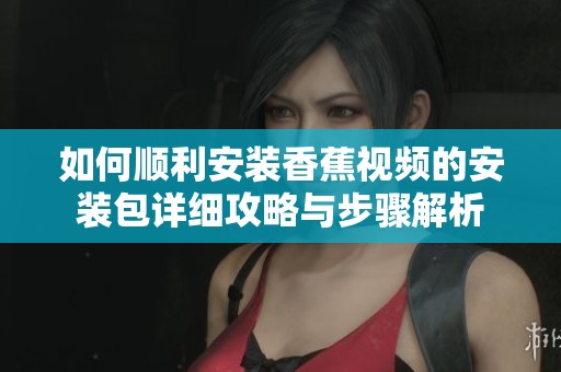 如何顺利安装香蕉视频的安装包详细攻略与步骤解析