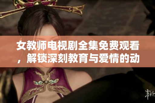 女教师电视剧全集免费观看，解锁深刻教育与爱情的动人故事