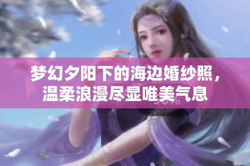 梦幻夕阳下的海边婚纱照，温柔浪漫尽显唯美气息