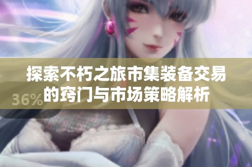 探索不朽之旅市集装备交易的窍门与市场策略解析