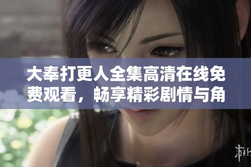 大奉打更人全集高清在线免费观看，畅享精彩剧情与角色对决之旅