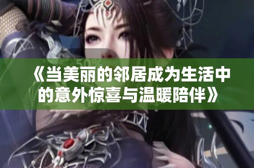 《当美丽的邻居成为生活中的意外惊喜与温暖陪伴》