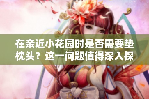 在亲近小花园时是否需要垫枕头？这一问题值得深入探讨