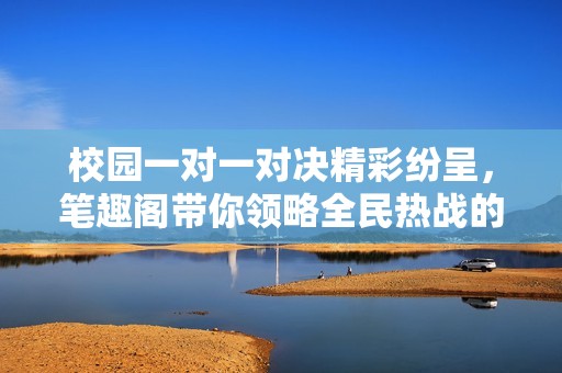 校园一对一对决精彩纷呈，笔趣阁带你领略全民热战的魅力与乐趣