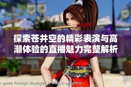 探索苍井空的精彩表演与高潮体验的直播魅力完整解析