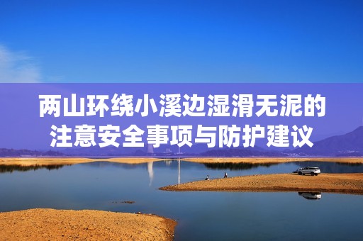 两山环绕小溪边湿滑无泥的注意安全事项与防护建议