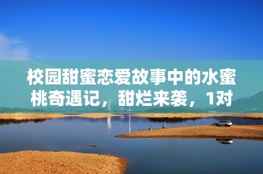 校园甜蜜恋爱故事中的水蜜桃奇遇记，甜烂来袭，1对1的浪漫邂逅