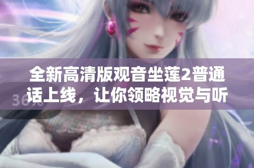 全新高清版观音坐莲2普通话上线，让你领略视觉与听觉的双重盛宴