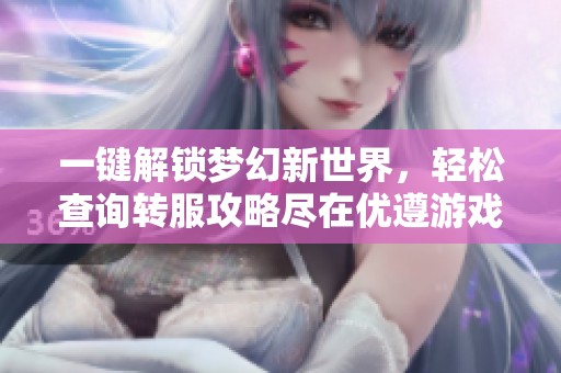 一键解锁梦幻新世界，轻松查询转服攻略尽在优遵游戏网