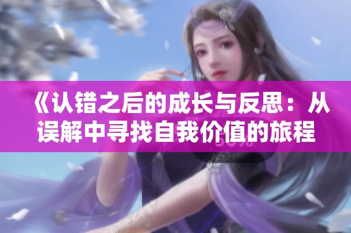 《认错之后的成长与反思：从误解中寻找自我价值的旅程》