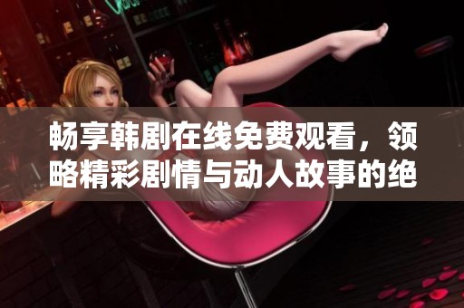 畅享韩剧在线免费观看，领略精彩剧情与动人故事的绝佳平台