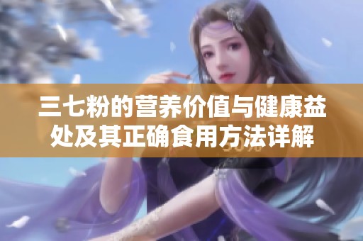 三七粉的营养价值与健康益处及其正确食用方法详解