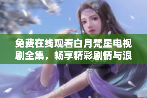 免费在线观看白月梵星电视剧全集，畅享精彩剧情与浪漫故事