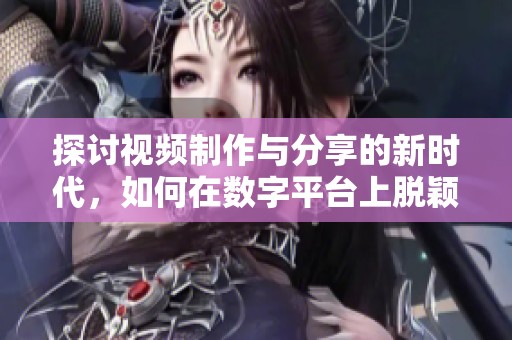 探讨视频制作与分享的新时代，如何在数字平台上脱颖而出