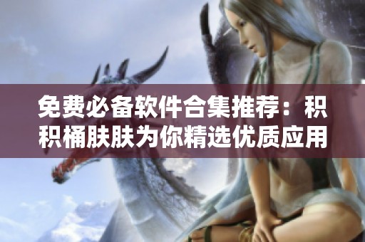 免费必备软件合集推荐：积积桶肤肤为你精选优质应用