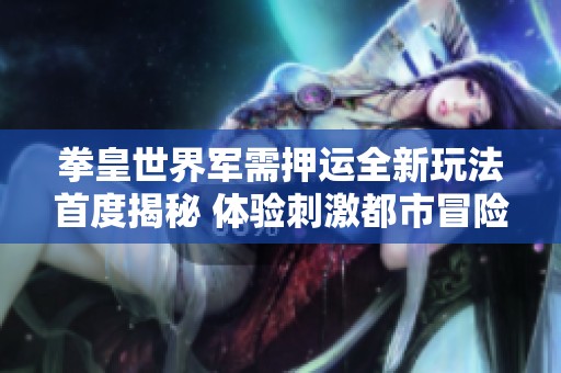 拳皇世界军需押运全新玩法首度揭秘 体验刺激都市冒险的绝佳之旅