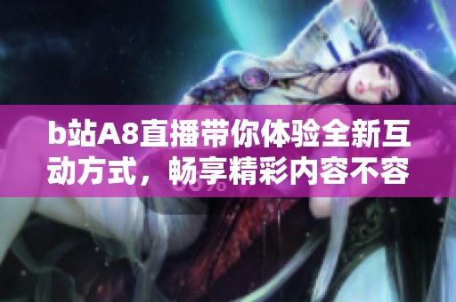 b站A8直播带你体验全新互动方式，畅享精彩内容不容错过