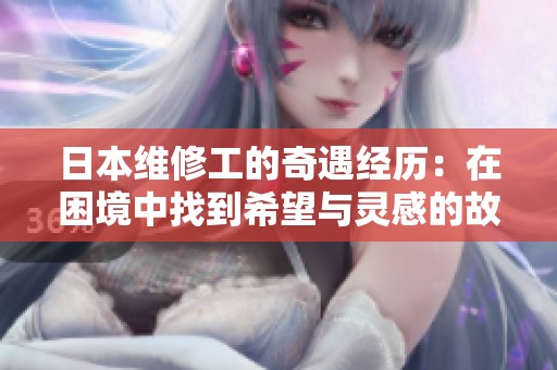 日本维修工的奇遇经历：在困境中找到希望与灵感的故事