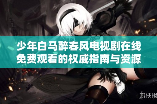 少年白马醉春风电视剧在线免费观看的权威指南与资源分享