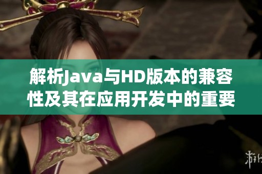解析Java与HD版本的兼容性及其在应用开发中的重要性