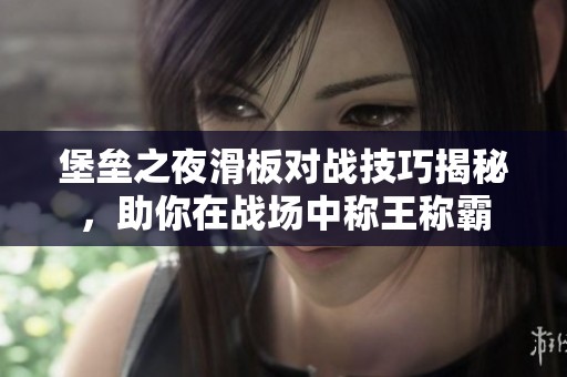 堡垒之夜滑板对战技巧揭秘，助你在战场中称王称霸