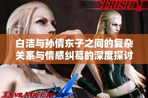 白洁与孙倩东子之间的复杂关系与情感纠葛的深度探讨