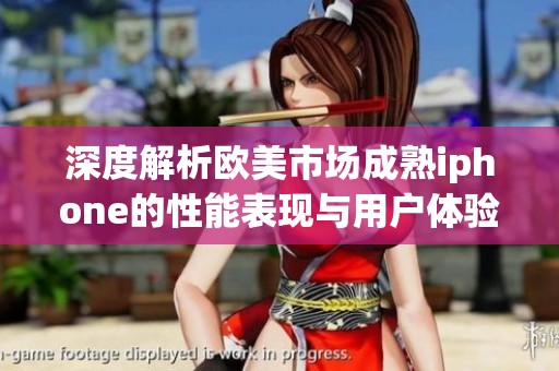 深度解析欧美市场成熟iphone的性能表现与用户体验评测报告