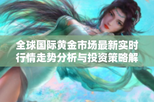 全球国际黄金市场最新实时行情走势分析与投资策略解读